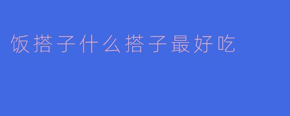 饭搭子什么搭子最好吃？