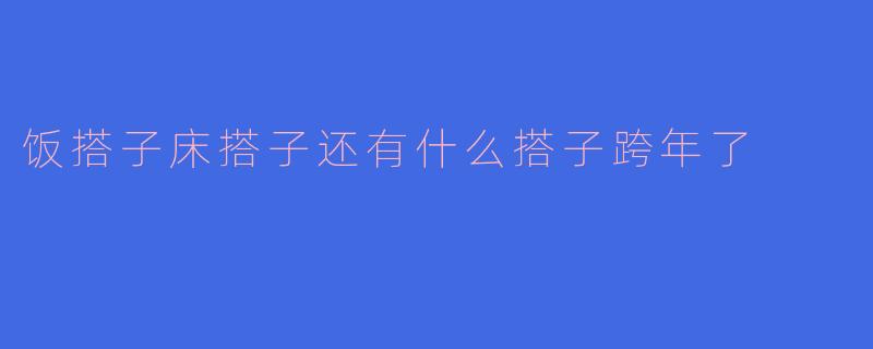 饭搭子床搭子还有什么搭子跨年了