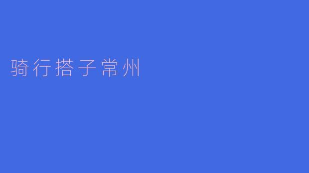 在常州找骑行搭子，有哪些推荐的路线或地点？