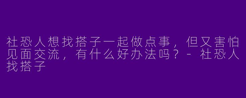 社恐人想找搭子一起做点事，但又害怕见面交流，有什么好办法吗？