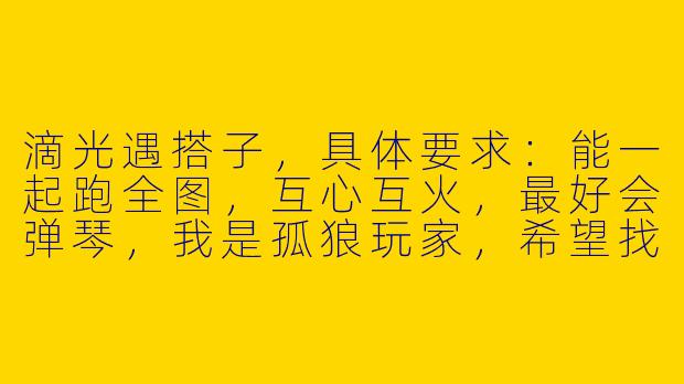 滴光遇搭子，具体要求：能一起跑全图，互心互火，最好会弹琴，我是孤狼玩家，希望找个长期稳定的。