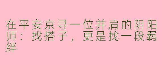 在平安京寻一位并肩的阴阳师：找搭子，更是找一段羁绊