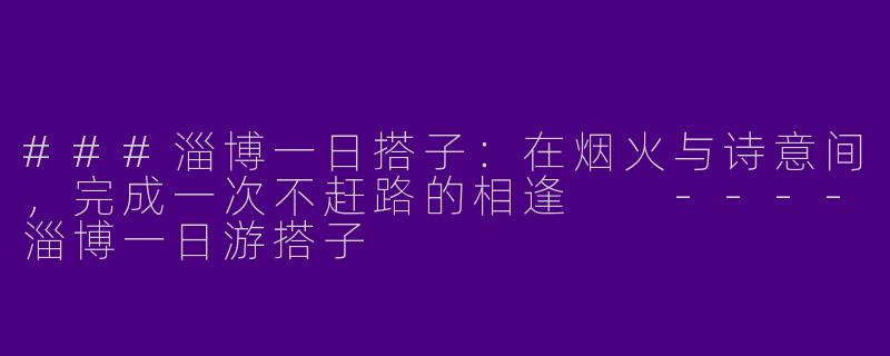 ###淄博一日搭子：在烟火与诗意间，完成一次不赶路的相逢

----淄博一日游搭子