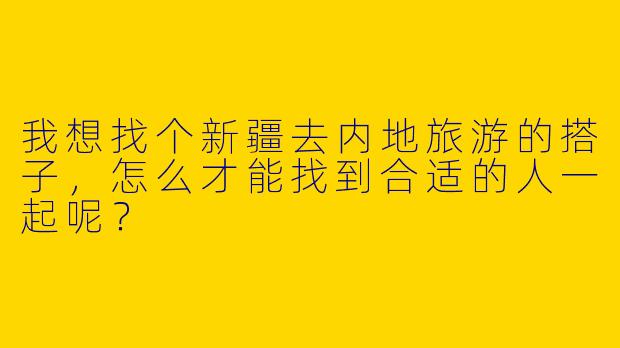 我想找个新疆去内地旅游的搭子，怎么才能找到合适的人一起呢？