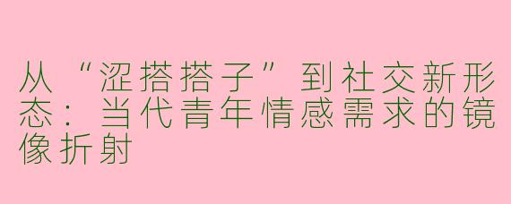 从“涩搭搭子”到社交新形态:当代青年情感需求的镜像折射