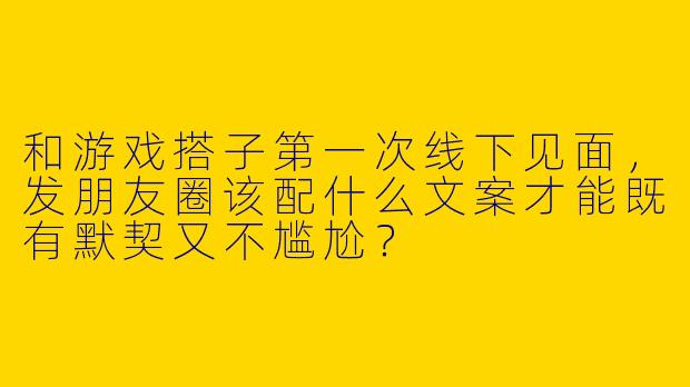 和游戏搭子第一次线下见面，发朋友圈该配什么文案才能既有默契又不尴尬？