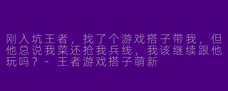 刚入坑王者，找了个游戏搭子带我，但他总说我菜还抢我兵线，我该继续跟他玩吗？-王者游戏搭子萌新