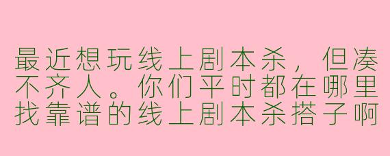 最近想玩线上剧本杀，但凑不齐人。你们平时都在哪里找靠谱的线上剧本杀搭子啊？有没有什么经验可以分享？