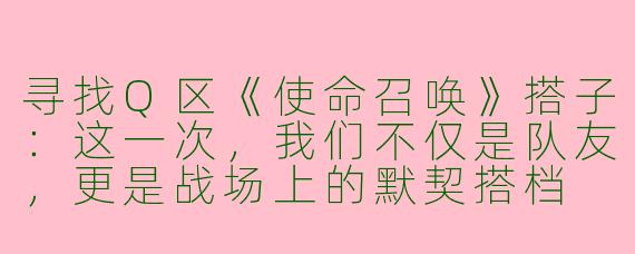 寻找Q区《使命召唤》搭子：这一次，我们不仅是队友，更是战场上的默契搭档