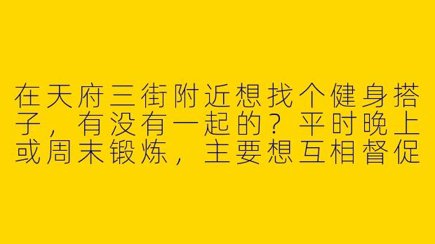在天府三街附近想找个健身搭子,有没有一起的?平时晚上或周末锻炼,主要想互相督促坚持,男女不限,有氧和力量训练都行。