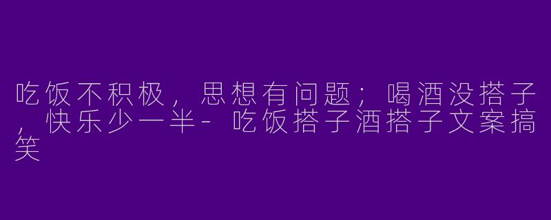 吃饭不积极，思想有问题；喝酒没搭子，快乐少一半-吃饭搭子酒搭子文案搞笑