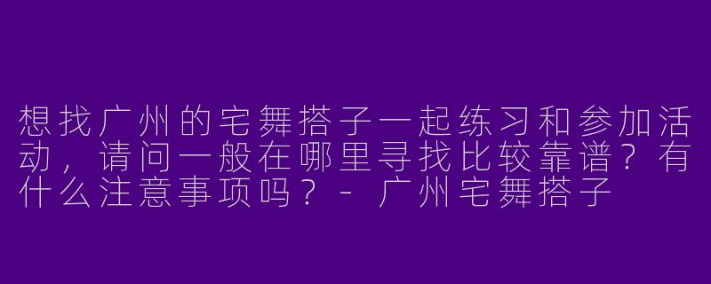 想找广州的宅舞搭子一起练习和参加活动，请问一般在哪里寻找比较靠谱？有什么注意事项吗？