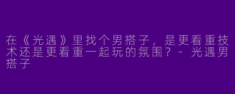 在《光遇》里找个男搭子，是更看重技术还是更看重一起玩的氛围？