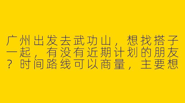 广州出发去武功山，想找搭子一起，有没有近期计划的朋友？时间路线可以商量，主要想分担费用、互相照应，还能一起拍照看日出云海！