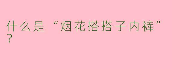 什么是“烟花搭搭子内裤”？