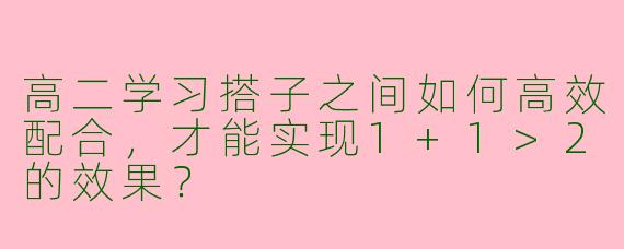 高二学习搭子之间如何高效配合，才能实现1+1>2的效果？