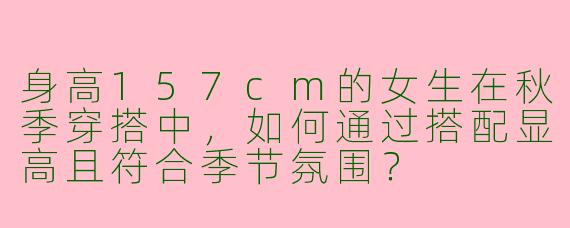 身高157cm的女生在秋季穿搭中，如何通过搭配显高且符合季节氛围？