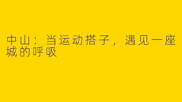 中山：当运动搭子，遇见一座城的呼吸