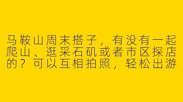 马鞍山周末搭子，有没有一起爬山、逛采石矶或者市区探店的？可以互相拍照，轻松出游，男女不限，主要图个开心自在！