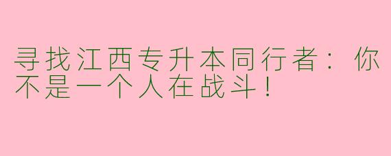寻找江西专升本同行者：你不是一个人在战斗！