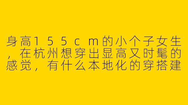 身高155cm的小个子女生，在杭州想穿出显高又时髦的感觉，有什么本地化的穿搭建议吗？-155小个子穿搭杭州衣服