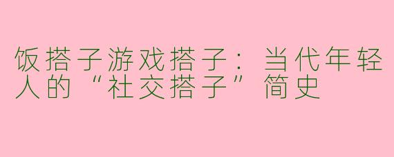 饭搭子游戏搭子：当代年轻人的“社交搭子”简史