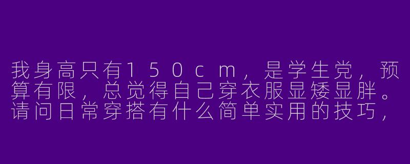 我身高只有150cm，是学生党，预算有限，总觉得自己穿衣服显矮显胖。请问日常穿搭有什么简单实用的技巧，能让我看起来比例更好、更精神？