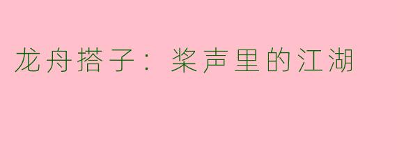 龙舟搭子:桨声里的江湖