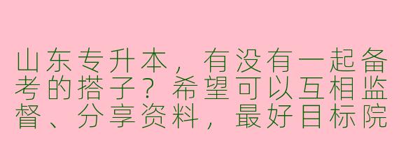 山东专升本,有没有一起备考的搭子?希望可以互相监督、分享资料,最好目标院校和专业相近,济南地区优先~