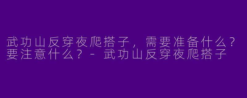 武功山反穿夜爬搭子，需要准备什么？要注意什么？-武功山反穿夜爬搭子