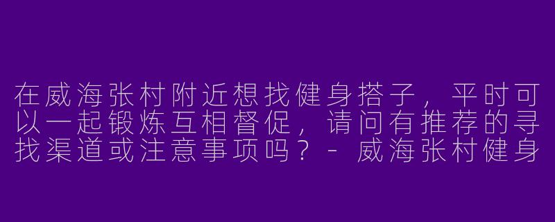 在威海张村附近想找健身搭子，平时可以一起锻炼互相督促，请问有推荐的寻找渠道或注意事项吗？