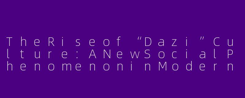TheRiseof“Dazi”Culture:ANewSocialPhenomenoninModernChina-搭子社交英语作文