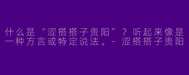 什么是“涩搭搭子贵阳”？听起来像是一种方言或特定说法。