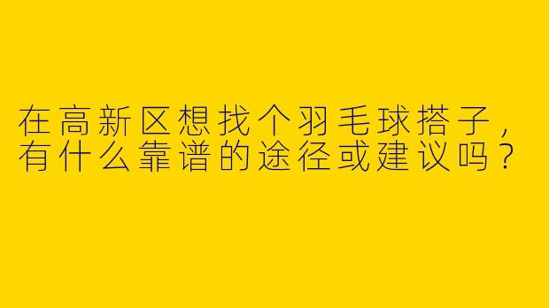 在高新区想找个羽毛球搭子，有什么靠谱的途径或建议吗？