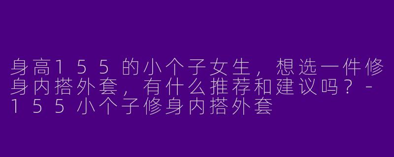身高155的小个子女生，想选一件修身内搭外套，有什么推荐和建议吗？-155小个子修身内搭外套
