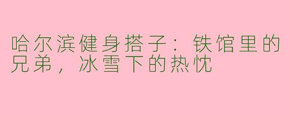 哈尔滨健身搭子:铁馆里的兄弟,冰雪下的热忱