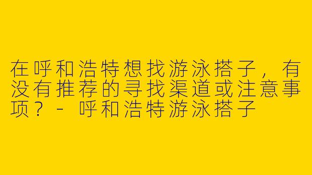在呼和浩特想找游泳搭子，有没有推荐的寻找渠道或注意事项？