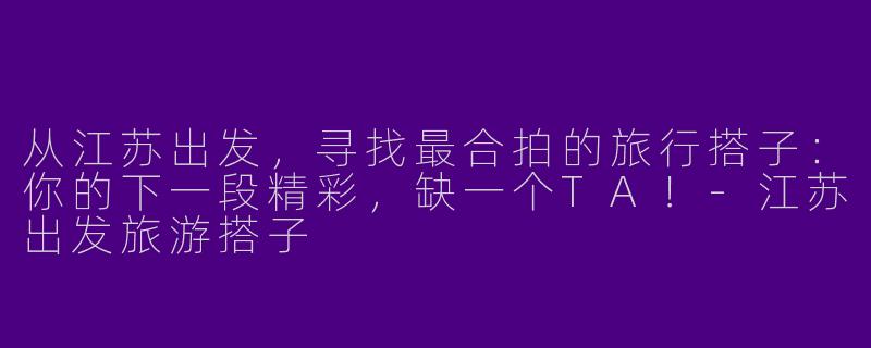 从江苏出发,寻找最合拍的旅行搭子:你的下一段精彩,缺一个TA!-江苏出发旅游搭子