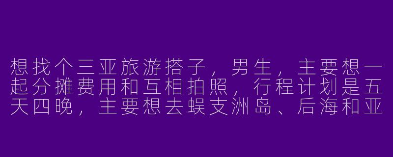 想找个三亚旅游搭子，男生，主要想一起分摊费用和互相拍照，行程计划是五天四晚，主要想去蜈支洲岛、后海和亚龙湾，有没有兴趣相同、时间合适的朋友？-三亚旅游搭子男生