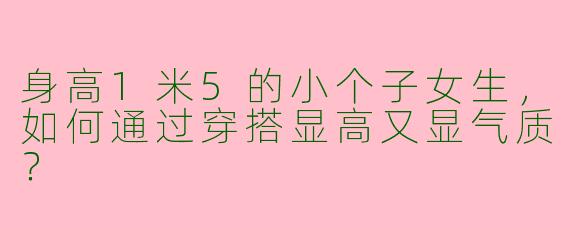 身高1米5的小个子女生，如何通过穿搭显高又显气质？