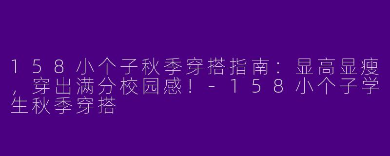 158小个子秋季穿搭指南:显高显瘦,穿出满分校园感!-158小个子学生秋季穿搭