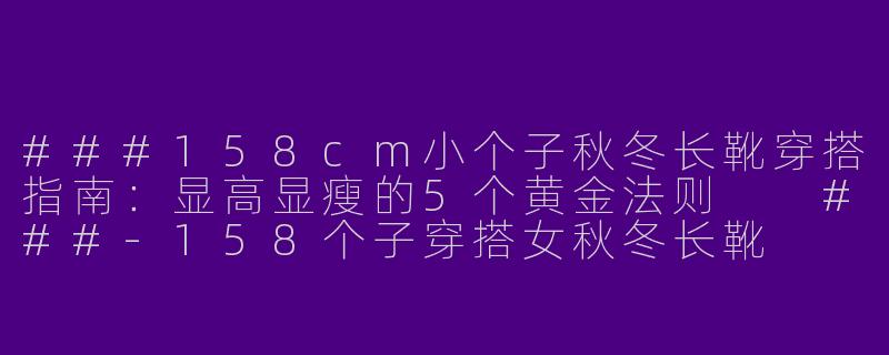 ###158cm小个子秋冬长靴穿搭指南：显高显瘦的5个黄金法则

###-158个子穿搭女秋冬长靴