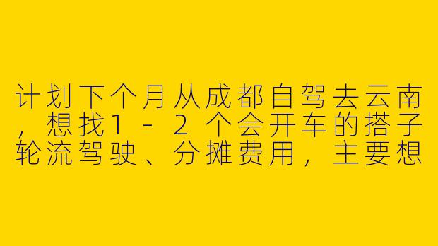 计划下个月从成都自驾去云南，想找1-2个会开车的搭子轮流驾驶、分摊费用，主要想去大理、丽江、香格里拉，行程7-10天左右。希望找性格随和、爱拍照或喜欢自然风光的朋友同行，有类似计划或经验的朋友可以联系吗？