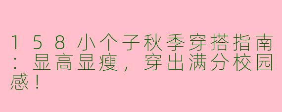 158小个子秋季穿搭指南：显高显瘦，穿出满分校园感！