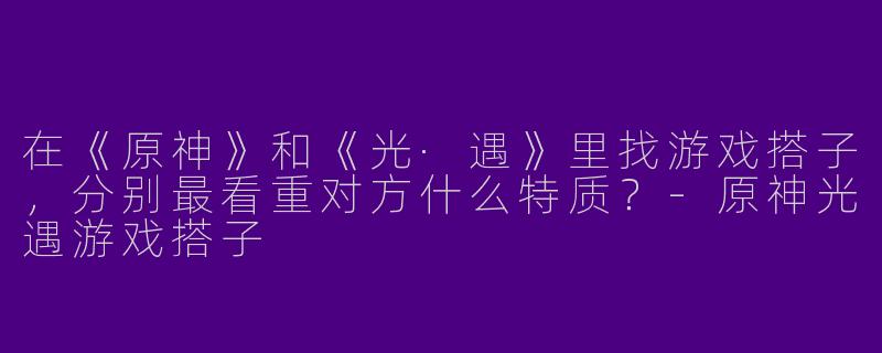 在《原神》和《光·遇》里找游戏搭子，分别最看重对方什么特质？-原神光遇游戏搭子