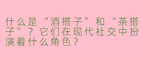 什么是“酒搭子”和“茶搭子”?它们在现代社交中扮演着什么角色?