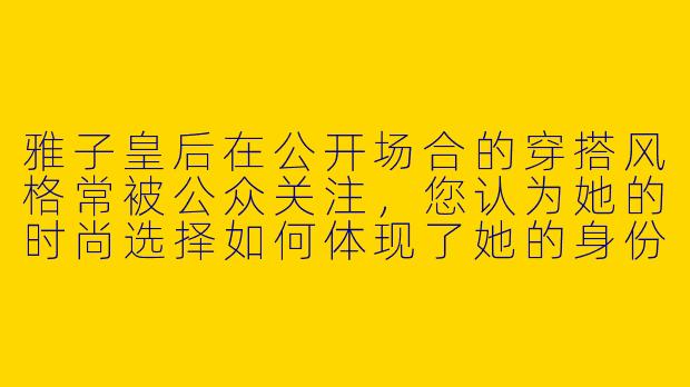 雅子皇后在公开场合的穿搭风格常被公众关注，您认为她的时尚选择如何体现了她的身份与角色？-雅子皇后对时尚穿搭