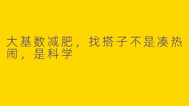 大基数减肥,找搭子不是凑热闹,是科学