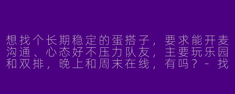想找个长期稳定的蛋搭子，要求能开麦沟通、心态好不压力队友，主要玩乐园和双排，晚上和周末在线，有吗？-找蛋搭子子
