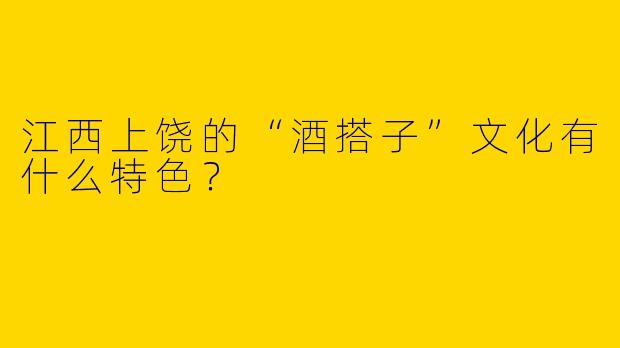 江西上饶的“酒搭子”文化有什么特色？